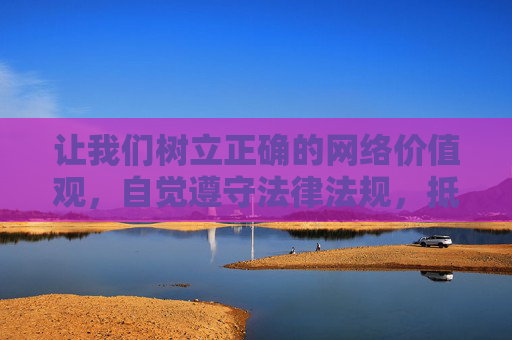 让我们树立正确的网络价值观,自觉遵守法律法规,抵制网络谣言和不良信息,共同营造一个风清气正的网络环境,抵制网络谣言不良信息 共建清朗网络空间 让我们树立正确的网络价值观,自觉遵守法律法规,抵制网络谣言和不良信息,共同营造一个风清气正的网络环境,抵制网络谣言不良信息 共建清朗网络空间