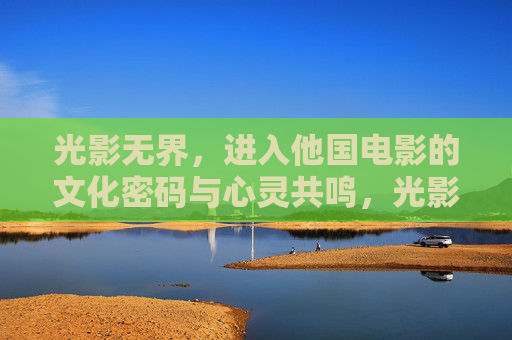光影无界,进入他国电影的文化密码与心灵共鸣,光影无界,解码他国电影的文化密码与心灵共鸣 光影无界,进入他国电影的文化密码与心灵共鸣,光影无界,解码他国电影的文化密码与心灵共鸣