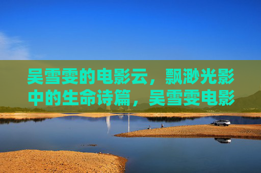 吴雪雯的电影云,飘渺光影中的生命诗篇,吴雪雯电影云,飘渺光影的生命诗篇 吴雪雯的电影云,飘渺光影中的生命诗篇,吴雪雯电影云,飘渺光影的生命诗篇