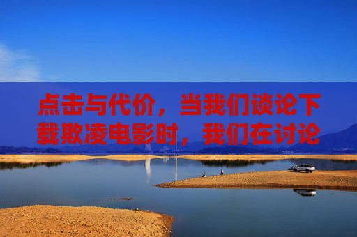 点击与代价,当我们谈论下载欺凌电影时,我们在讨论什么?下载欺凌电影,点击背后的代价 点击与代价,当我们谈论下载欺凌电影时,我们在讨论什么?下载欺凌电影,点击背后的代价