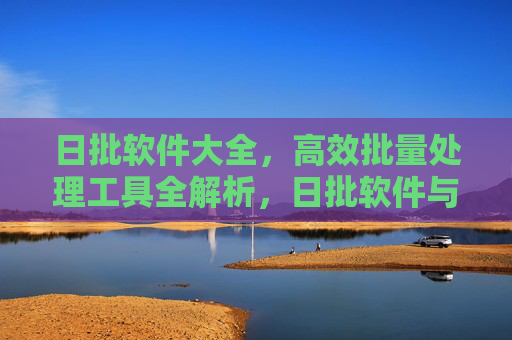 日批软件大全,高效批量处理工具全解析,日批软件与高效批量处理工具全解析 日批软件大全,高效批量处理工具全解析,日批软件与高效批量处理工具全解析