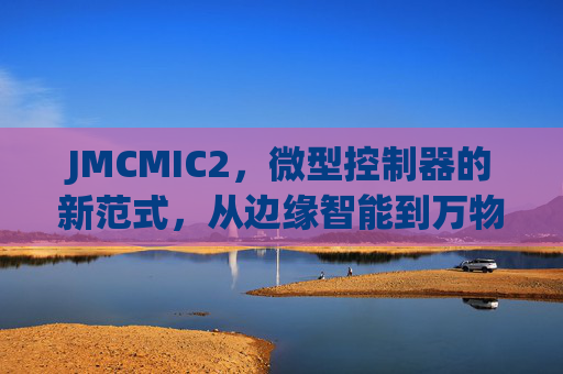 JMCMIC2,微型控制器的新范式,从边缘智能到万物互联的基石,JMCMIC2,微型控制器新范式,边缘智能到万物互联的基石 JMCMIC2,微型控制器的新范式,从边缘智能到万物互联的基石,JMCMIC2,微型控制器新范式,边缘智能到万物互联的基石