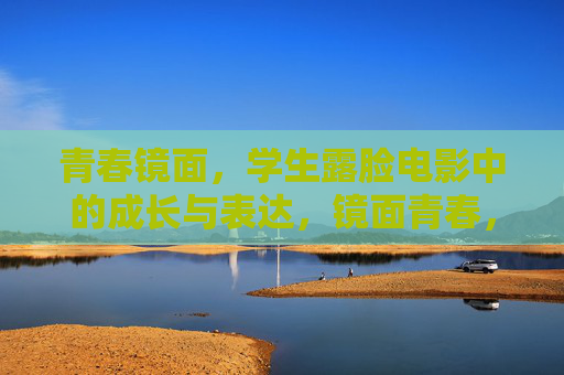 青春镜面,学生露脸电影中的成长与表达,镜面青春,学生露脸电影中的成长表达 青春镜面,学生露脸电影中的成长与表达,镜面青春,学生露脸电影中的成长表达