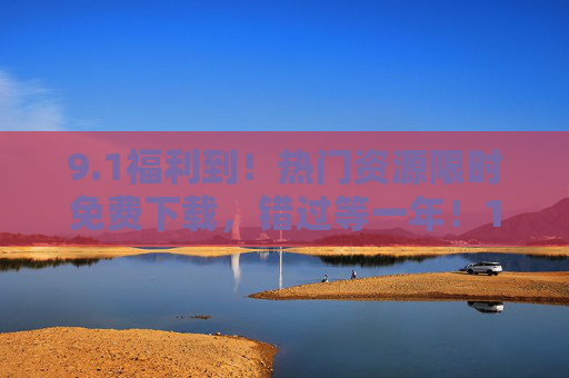 9.1福利到!热门资源限时免费下载,错过等一年!1福利!热门资源限时免费下载,错过等一年! 9.1福利到!热门资源限时免费下载,错过等一年!1福利!热门资源限时免费下载,错过等一年!
