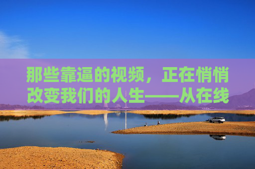 那些靠逼的视频,正在悄悄改变我们的人生——从在线播放到人生突破,靠逼的视频,悄悄改变我们的人生,从在线播放到突破 那些靠逼的视频,正在悄悄改变我们的人生——从在线播放到人生突破,靠逼的视频,悄悄改变我们的人生,从在线播放到突破