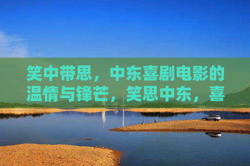 笑中带思,中东喜剧电影的温情与锋芒,笑思中东,喜剧电影的温情锋芒 笑中带思,中东喜剧电影的温情与锋芒,笑思中东,喜剧电影的温情锋芒