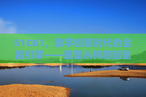51CG1，数字创意时代的全能引擎——重塑从构想到呈现的全流程体验，51CG1，数字创意时代的全能引擎，重塑从构想到呈现的全流程体验