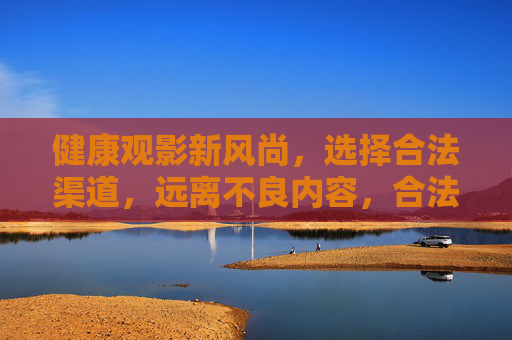健康观影新风尚,选择合法渠道,远离不良内容,合法渠道护健康观影,远离不良内容 健康观影新风尚,选择合法渠道,远离不良内容,合法渠道护健康观影,远离不良内容