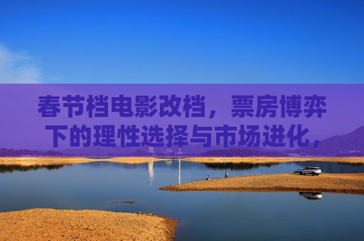 春节档电影改档,票房博弈下的理性选择与市场进化,春节档电影改档,票房博弈下的理性选择与市场进化 春节档电影改档,票房博弈下的理性选择与市场进化,春节档电影改档,票房博弈下的理性选择与市场进化
