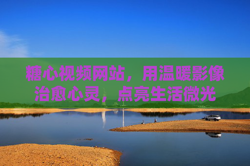 糖心视频网站，用温暖影像治愈心灵，点亮生活微光