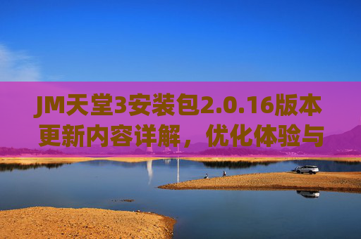 JM天堂3安装包2.0.16版本更新内容详解,优化体验与新增功能全解析,JM天堂3 2.0.16版本更新,优化体验与新增功能详解 JM天堂3安装包2.0.16版本更新内容详解,优化体验与新增功能全解析,JM天堂3 2.0.16版本更新,优化体验与新增功能详解