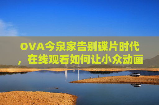 OVA今泉家告别碟片时代,在线观看如何让小众动画走进大众视野?告别碟片时代,在线观看如何让OVA今泉家小众动画走进大众? OVA今泉家告别碟片时代,在线观看如何让小众动画走进大众视野?告别碟片时代,在线观看如何让OVA今泉家小众动画走进大众?