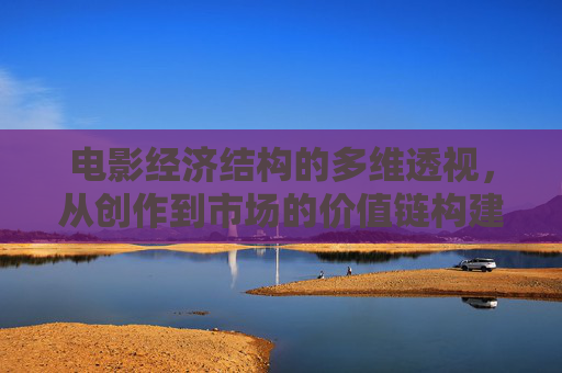 电影经济结构的多维透视,从创作到市场的价值链构建,电影经济结构的多维透视,从创作到市场的价值链构建 电影经济结构的多维透视,从创作到市场的价值链构建,电影经济结构的多维透视,从创作到市场的价值链构建