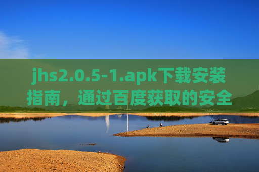 jhs2.0.5-1.apk下载安装指南,通过百度获取的安全步骤与注意事项,jhs2.0.5-1.apk下载安装指南,百度获取安全步骤与注意事项 jhs2.0.5-1.apk下载安装指南,通过百度获取的安全步骤与注意事项,jhs2.0.5-1.apk下载安装指南,百度获取安全步骤与注意事项