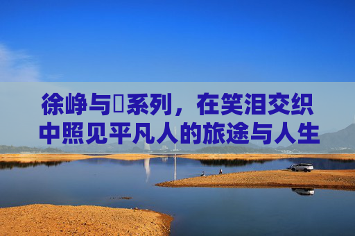 徐峥与囧系列，在笑泪交织中照见平凡人的旅途与人生，徐峥囧系列，笑泪交织的平凡人生旅途