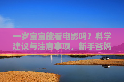 一岁宝宝能看电影吗？科学建议与注意事项，新手爸妈必看，新手爸妈必看，一岁宝宝看电影的科学建议与注意事项