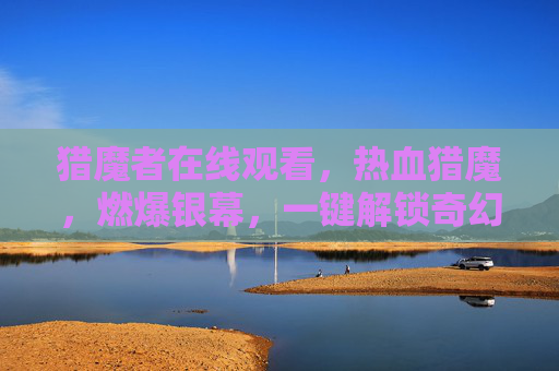 猎魔者在线观看,热血猎魔,燃爆银幕,一键解锁奇幻冒险!热血猎魔者,燃爆银幕奇幻冒险 猎魔者在线观看,热血猎魔,燃爆银幕,一键解锁奇幻冒险!热血猎魔者,燃爆银幕奇幻冒险