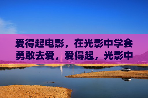 爱得起电影，在光影中学会勇敢去爱，爱得起，光影中勇敢去爱