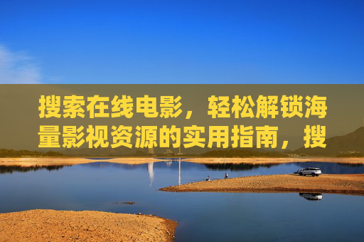 搜索在线电影,轻松解锁海量影视资源的实用指南,搜索在线电影,解锁海量影视资源指南 搜索在线电影,轻松解锁海量影视资源的实用指南,搜索在线电影,解锁海量影视资源指南