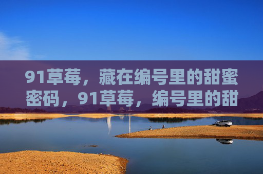 91草莓，藏在编号里的甜蜜密码，91草莓，编号里的甜蜜密码