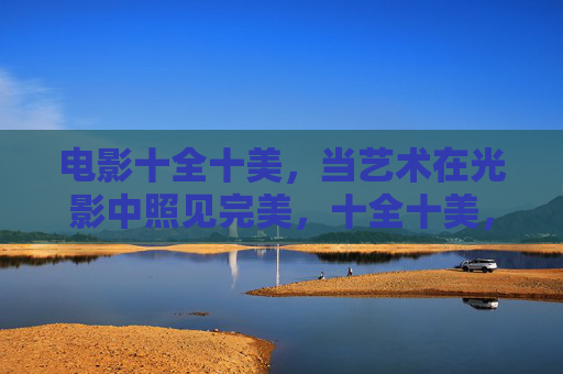 电影十全十美,当艺术在光影中照见完美,十全十美,光影艺术中的完美照见 电影十全十美,当艺术在光影中照见完美,十全十美,光影艺术中的完美照见