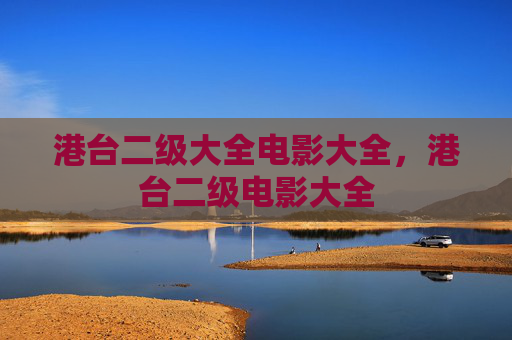 港台二级大全电影大全,港台二级电影大全 港台二级大全电影大全,港台二级电影大全