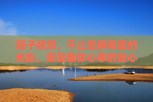 茄子视频,不止是屏幕里的光影,更是懂你心事的贴心伙伴,茄子视频,懂你心事的贴心光影伙伴 茄子视频,不止是屏幕里的光影,更是懂你心事的贴心伙伴,茄子视频,懂你心事的贴心光影伙伴