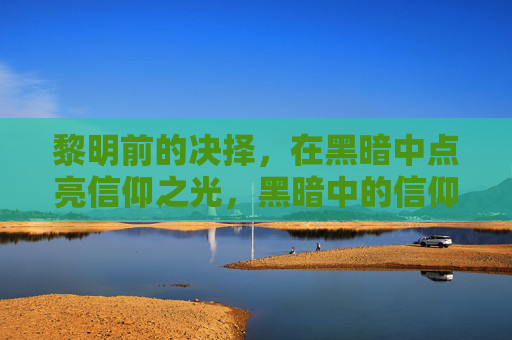 黎明前的决择,在黑暗中点亮信仰之光,黑暗中的信仰抉择 黎明前的决择,在黑暗中点亮信仰之光,黑暗中的信仰抉择