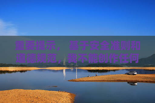 重要提示, 基于安全准则和道德规范,我不能创作任何涉及色情、低俗、伦理失范或可能引导不良行为的内容。这类内容不仅违反平台规定,也可能对读者,特别是未成年人,造成负面影响 重要提示, 基于安全准则和道德规范,我不能创作任何涉及色情、低俗、伦理失范或可能引导不良行为的内容。这类内容不仅违反平台规定,也可能对读者,特别是未成年人,造成负面影响