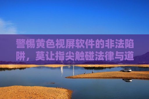 警惕黄色视屏软件的非法陷阱,莫让指尖触碰法律与道德的红线,警惕黄色软件非法陷阱,莫触法律道德红线 警惕黄色视屏软件的非法陷阱,莫让指尖触碰法律与道德的红线,警惕黄色软件非法陷阱,莫触法律道德红线