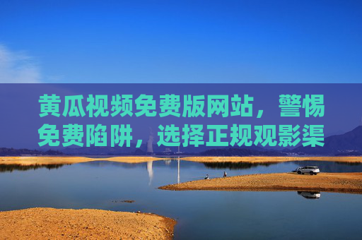黄瓜视频免费版网站,警惕免费陷阱,选择正规观影渠道,警惕黄瓜视频免费版陷阱,正规观影渠道才是正途 黄瓜视频免费版网站,警惕免费陷阱,选择正规观影渠道,警惕黄瓜视频免费版陷阱,正规观影渠道才是正途