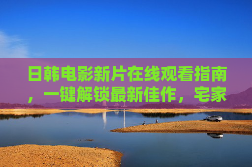日韩电影新片在线观看指南,一键解锁最新佳作,宅家尽享亚洲光影盛宴,宅家在线解锁日韩新片,尽享亚洲光影盛宴 日韩电影新片在线观看指南,一键解锁最新佳作,宅家尽享亚洲光影盛宴,宅家在线解锁日韩新片,尽享亚洲光影盛宴