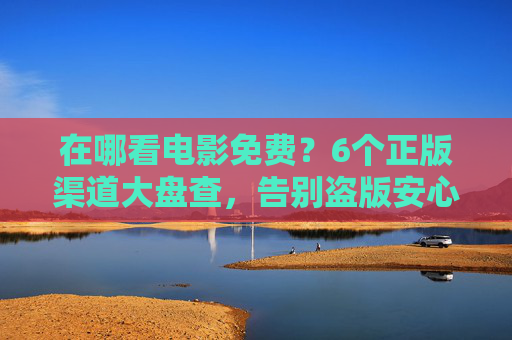 在哪看电影免费?6个正版渠道大盘查,告别盗版安心追片,免费看正版电影?6大安心追片渠道大盘查 在哪看电影免费?6个正版渠道大盘查,告别盗版安心追片,免费看正版电影?6大安心追片渠道大盘查