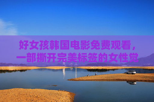 好女孩韩国电影免费观看,一部撕开完美标签的女性觉醒之作,好女孩,撕开完美标签的女性觉醒之作 好女孩韩国电影免费观看,一部撕开完美标签的女性觉醒之作,好女孩,撕开完美标签的女性觉醒之作