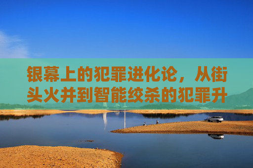 银幕上的犯罪进化论,从街头火并到智能绞杀的犯罪升级之路,银幕犯罪进化,从街头火并到智能绞杀 银幕上的犯罪进化论,从街头火并到智能绞杀的犯罪升级之路,银幕犯罪进化,从街头火并到智能绞杀