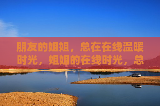 朋友的姐姐，总在在线温暖时光，姐姐的在线时光，总带着暖意