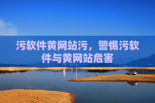 污软件黄网站污,警惕污软件与黄网站危害 污软件黄网站污,警惕污软件与黄网站危害