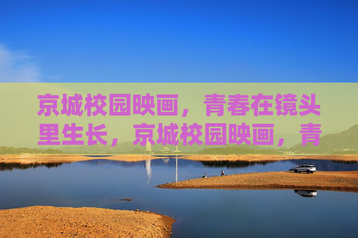 京城校园映画,青春在镜头里生长,京城校园映画,青春镜头生长 京城校园映画,青春在镜头里生长,京城校园映画,青春镜头生长