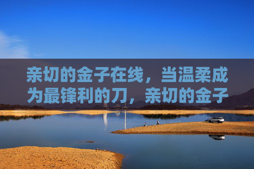 亲切的金子在线,当温柔成为最锋利的刀,亲切的金子,温柔为锋 亲切的金子在线,当温柔成为最锋利的刀,亲切的金子,温柔为锋