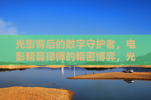 光影背后的数字守护者，电影精算律师的精密博弈，光影精算律师，数字博弈的幕后守护者