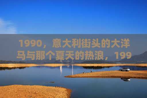 1990，意大利街头的大洋马与那个夏天的热浪，1990，意大利街头的大洋马与夏天的热浪