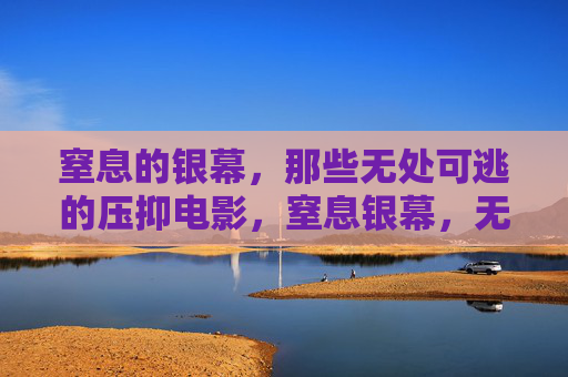 窒息的银幕,那些无处可逃的压抑电影,窒息银幕,无处可逃的压抑 窒息的银幕,那些无处可逃的压抑电影,窒息银幕,无处可逃的压抑