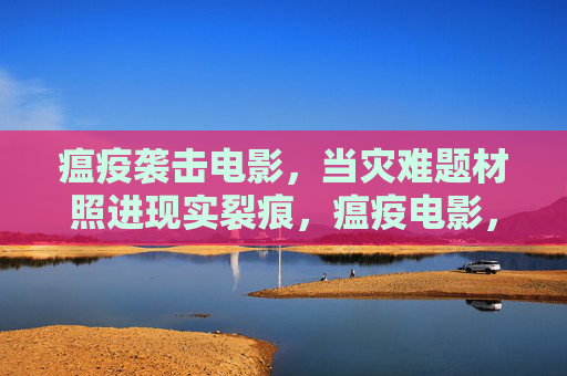 瘟疫袭击电影,当灾难题材照进现实裂痕,瘟疫电影,灾难题材照进现实裂痕 瘟疫袭击电影,当灾难题材照进现实裂痕,瘟疫电影,灾难题材照进现实裂痕