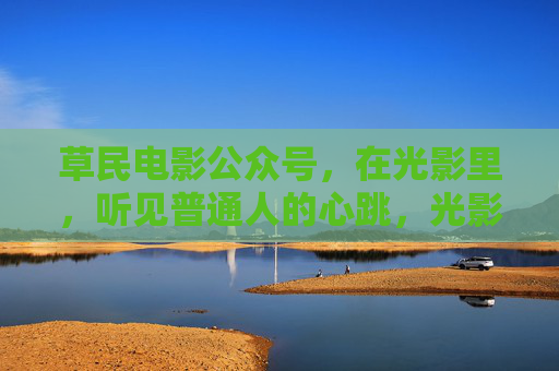 草民电影公众号,在光影里,听见普通人的心跳,光影里的草民心跳 草民电影公众号,在光影里,听见普通人的心跳,光影里的草民心跳
