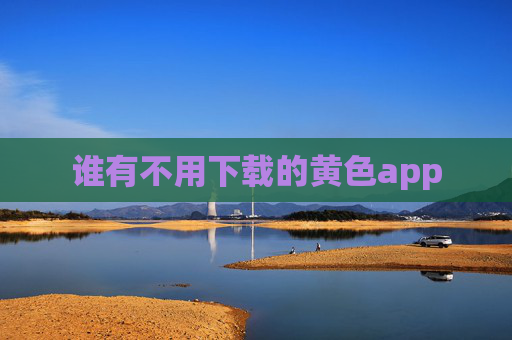 谁有不用下载的黄色app 谁有不用下载的黄色app