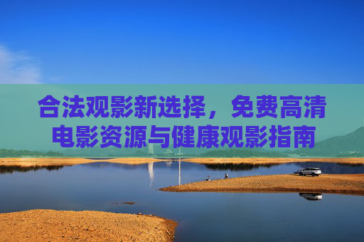 合法观影新选择，免费高清电影资源与健康观影指南