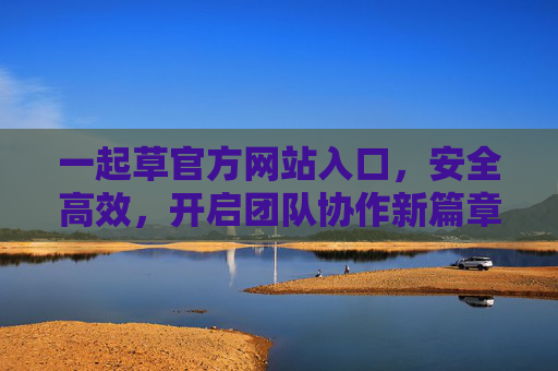 一起草官方网站入口,安全高效,开启团队协作新篇章,一起草官方网站入口,安全高效,开启团队协作新篇章 一起草官方网站入口,安全高效,开启团队协作新篇章,一起草官方网站入口,安全高效,开启团队协作新篇章