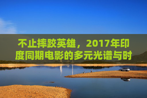 不止摔跤英雄,2017年印度同期电影的多元光谱与时代共鸣,2017年印度电影多元光谱,不止摔跤英雄的时代共鸣 不止摔跤英雄,2017年印度同期电影的多元光谱与时代共鸣,2017年印度电影多元光谱,不止摔跤英雄的时代共鸣