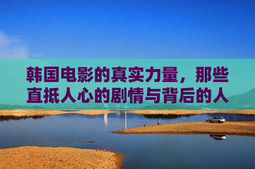 韩国电影的真实力量,那些直抵人心的剧情与背后的人间烟火,韩国电影,人间烟火直抵人心的真实力量 韩国电影的真实力量,那些直抵人心的剧情与背后的人间烟火,韩国电影,人间烟火直抵人心的真实力量