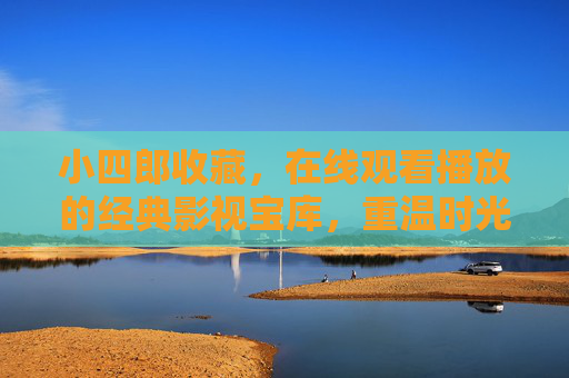小四郎收藏，在线观看播放的经典影视宝库，重温时光里的感动，小四郎收藏，经典影视宝库，重温时光里的感动